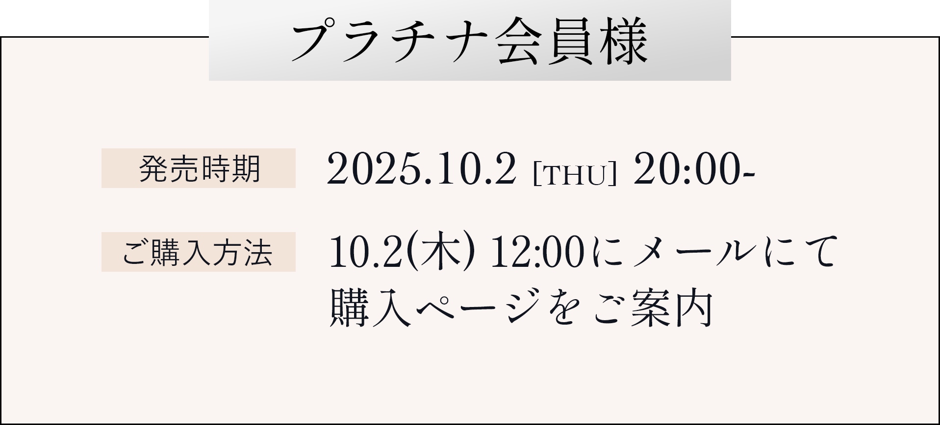 プラチナ会員様 発売時期:2025.10.2 20:00- ご購入方法:10.2 12:00にメールにてご購入ページをご案内